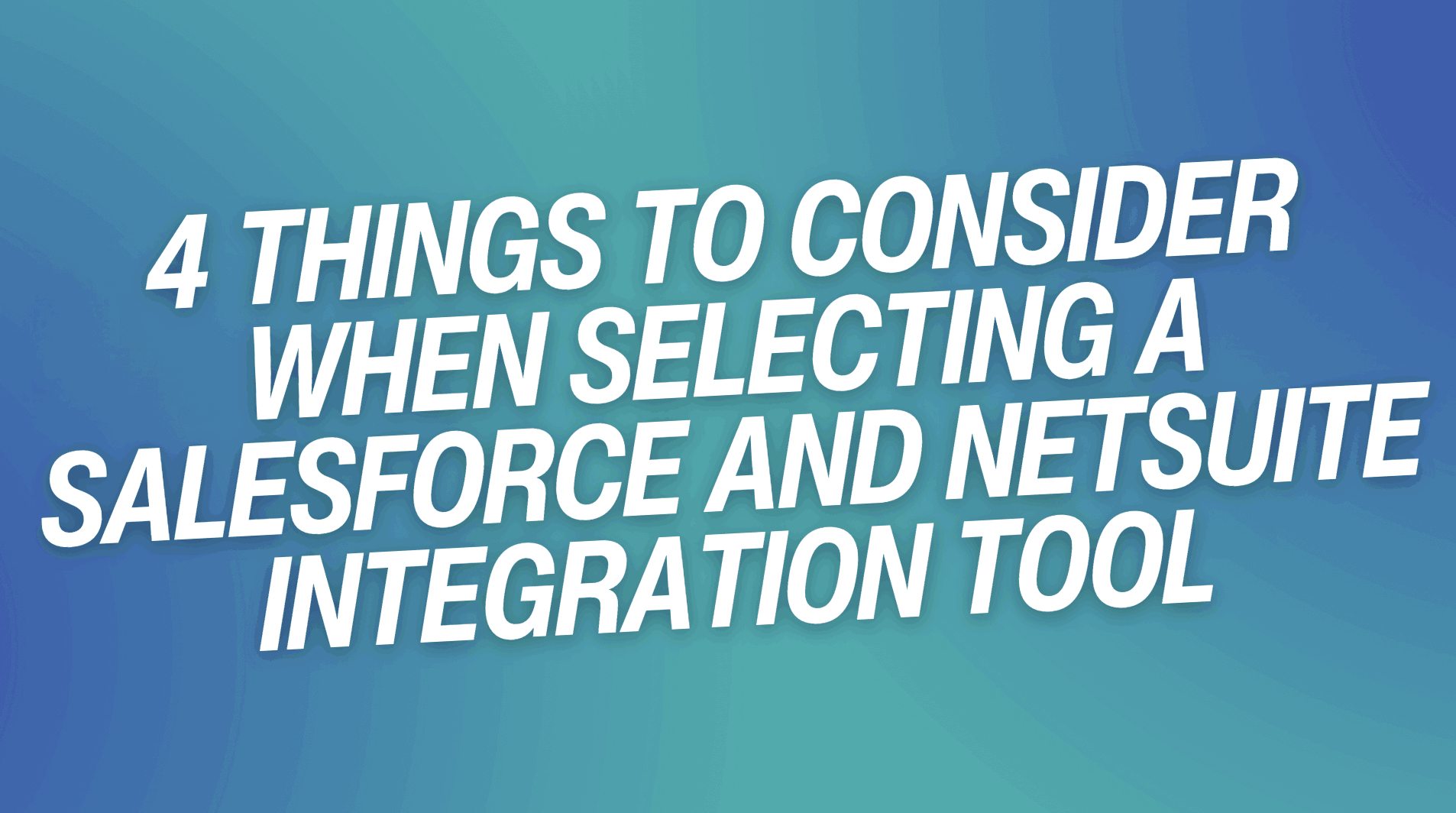 4 Things to Consider When Selecting a Salesforce and NetSuite Integration Tool