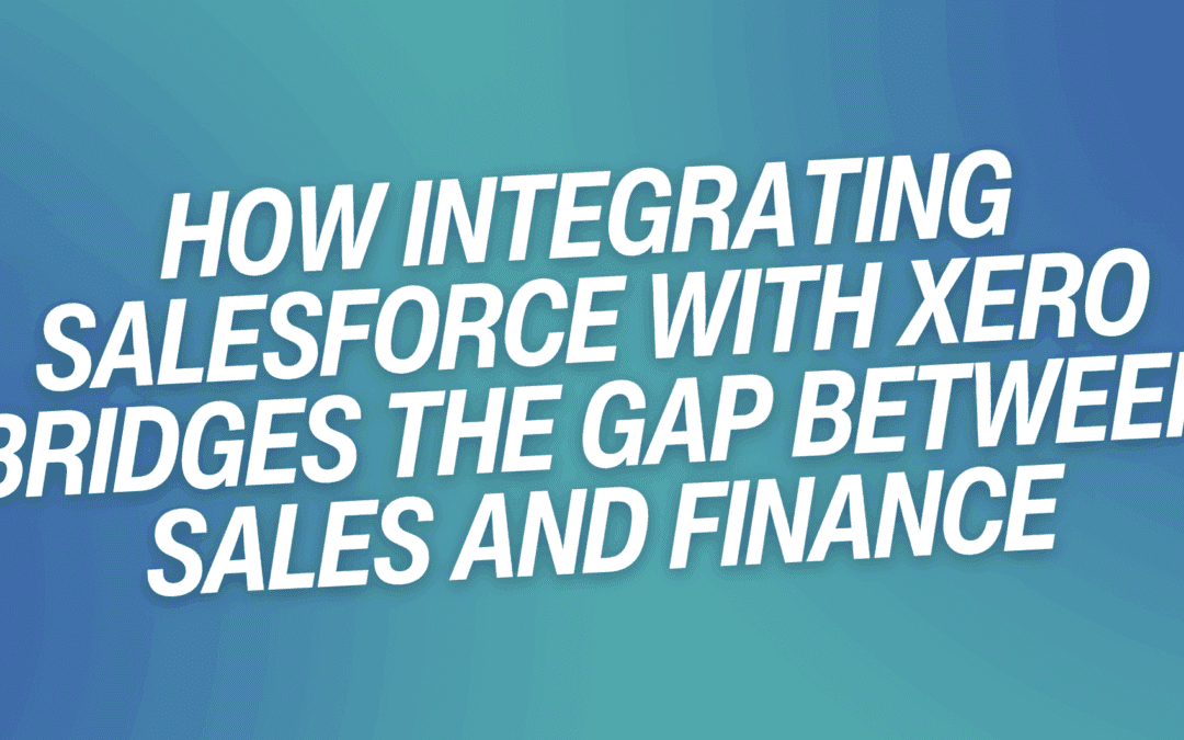 How Integrating Salesforce with Xero Bridges The Gap Between Sales and Finance