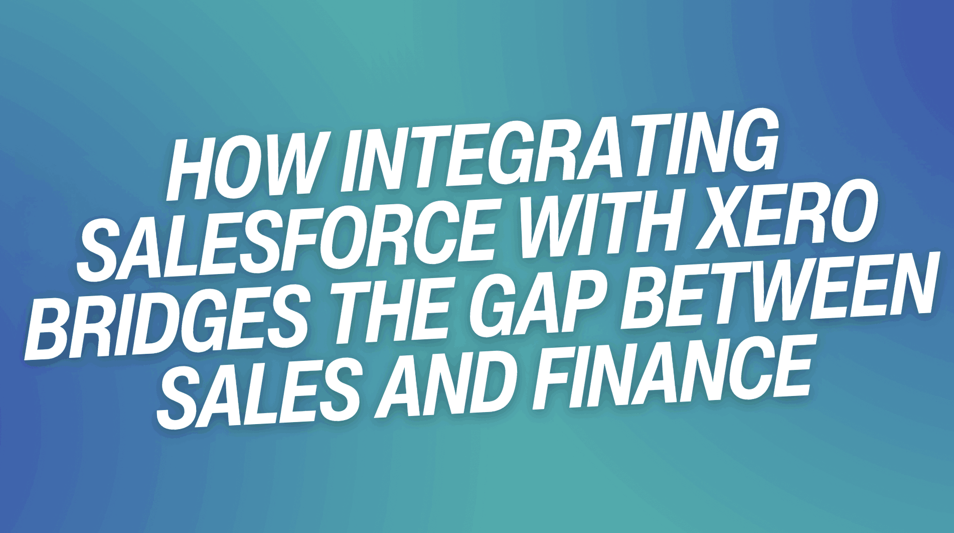 How Integrating Salesforce with Xero Bridges The Gap Between Sales and Finance