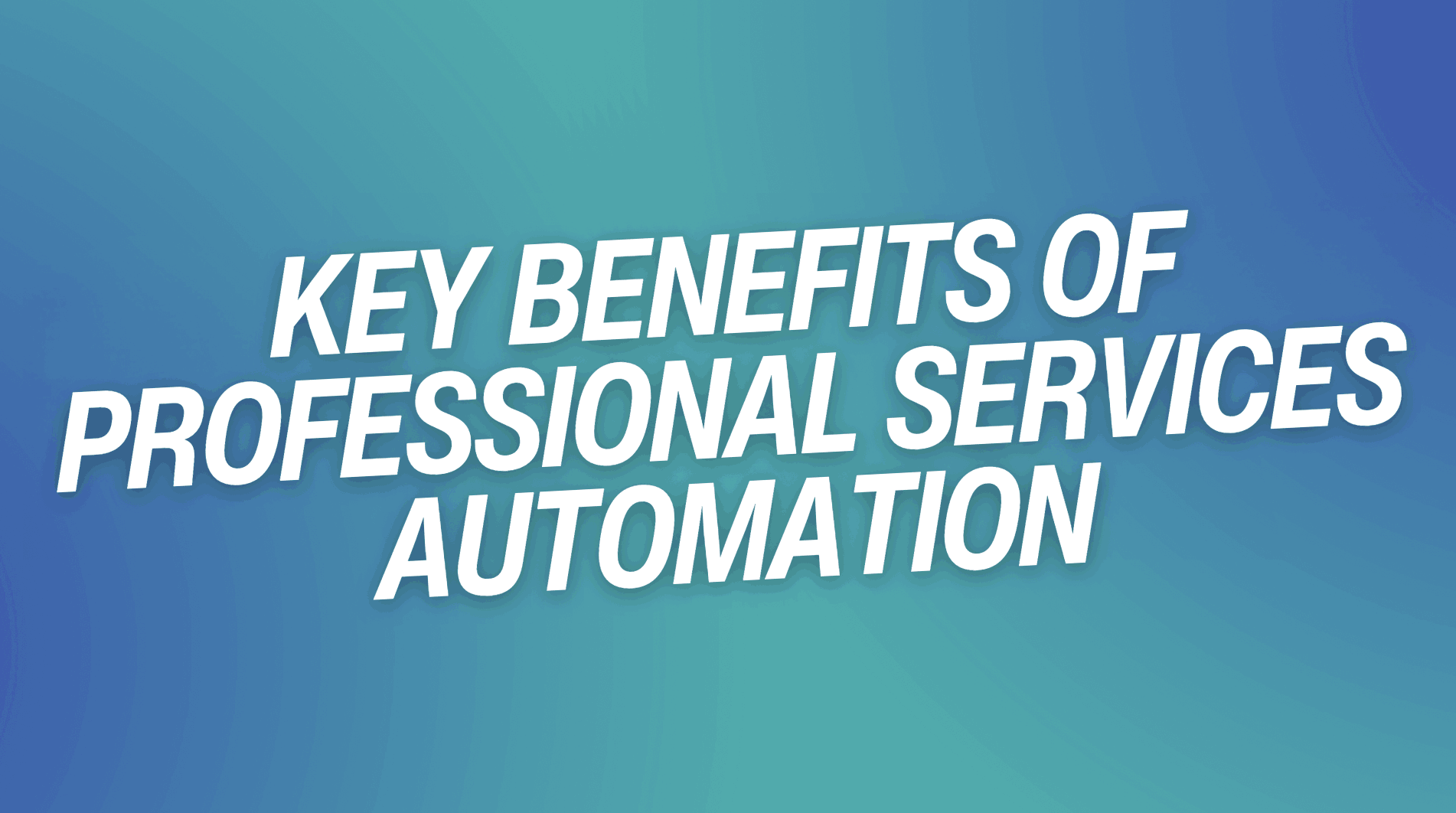 Key Benefits of Professional Services Automation