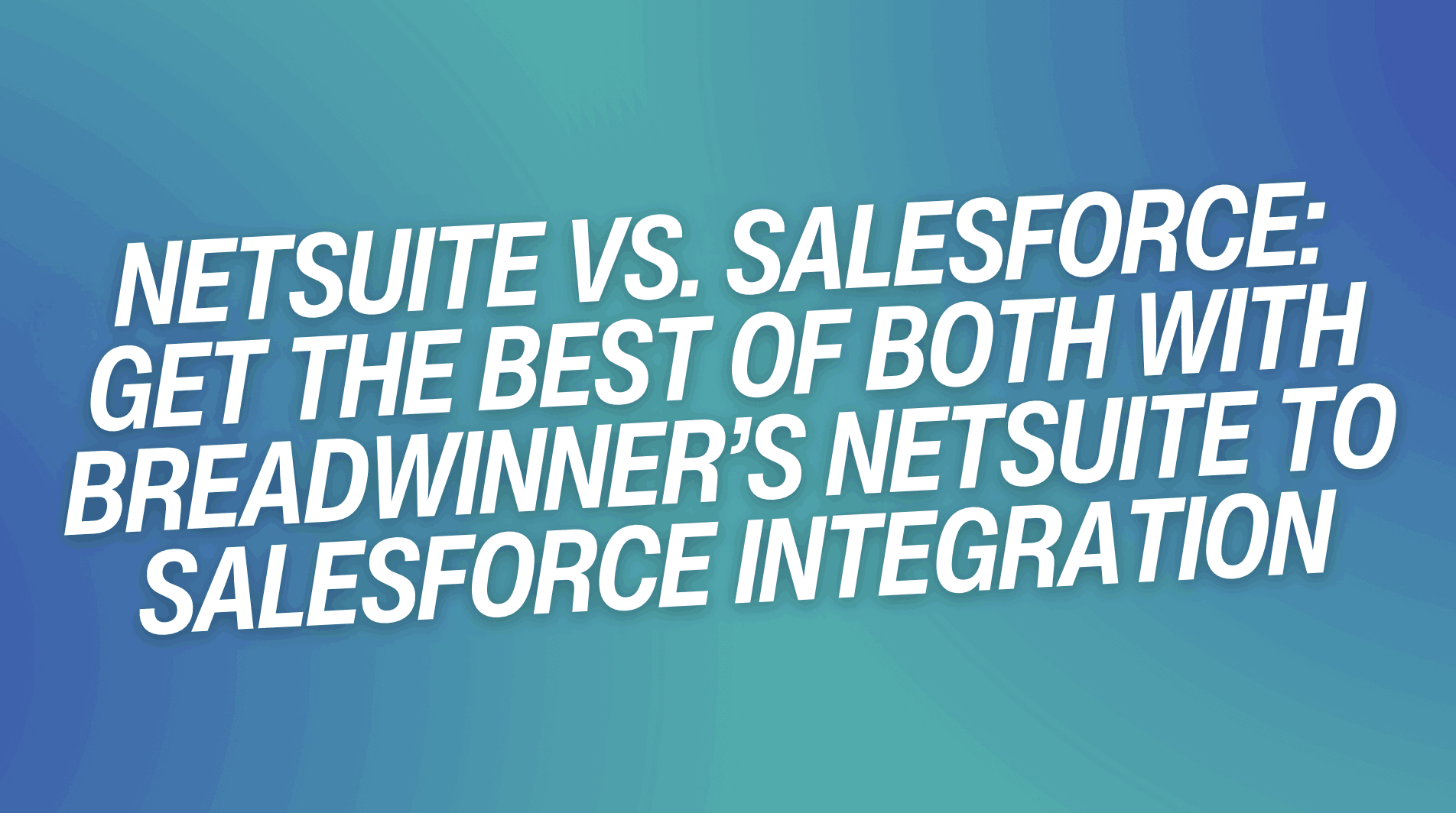 NetSuite vs. Salesforce: Get the Best of Both with Breadwinner’s NetSuite to Salesforce Integration