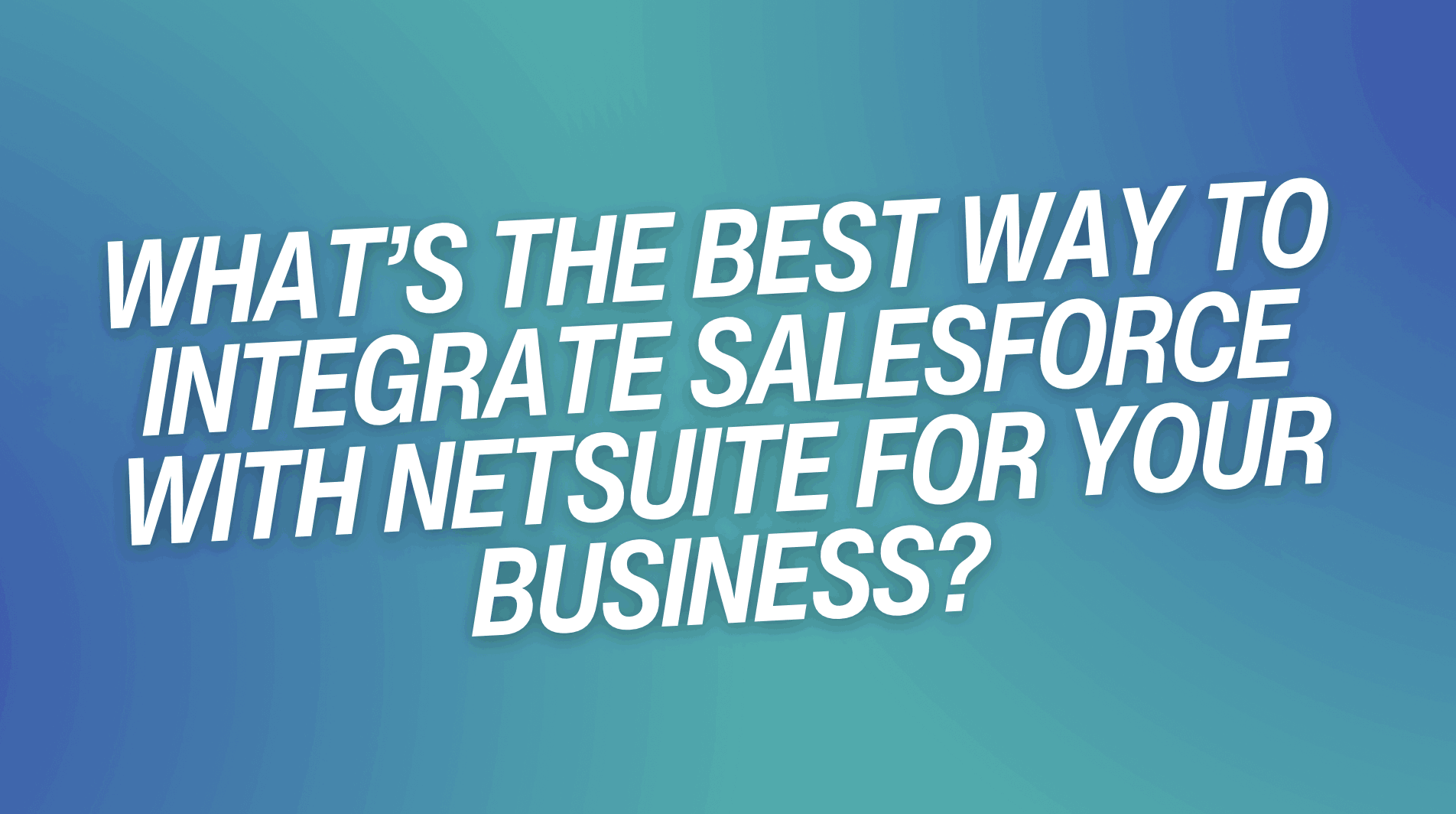 What’s the Best Way to Integrate Salesforce with NetSuite for Your Business?