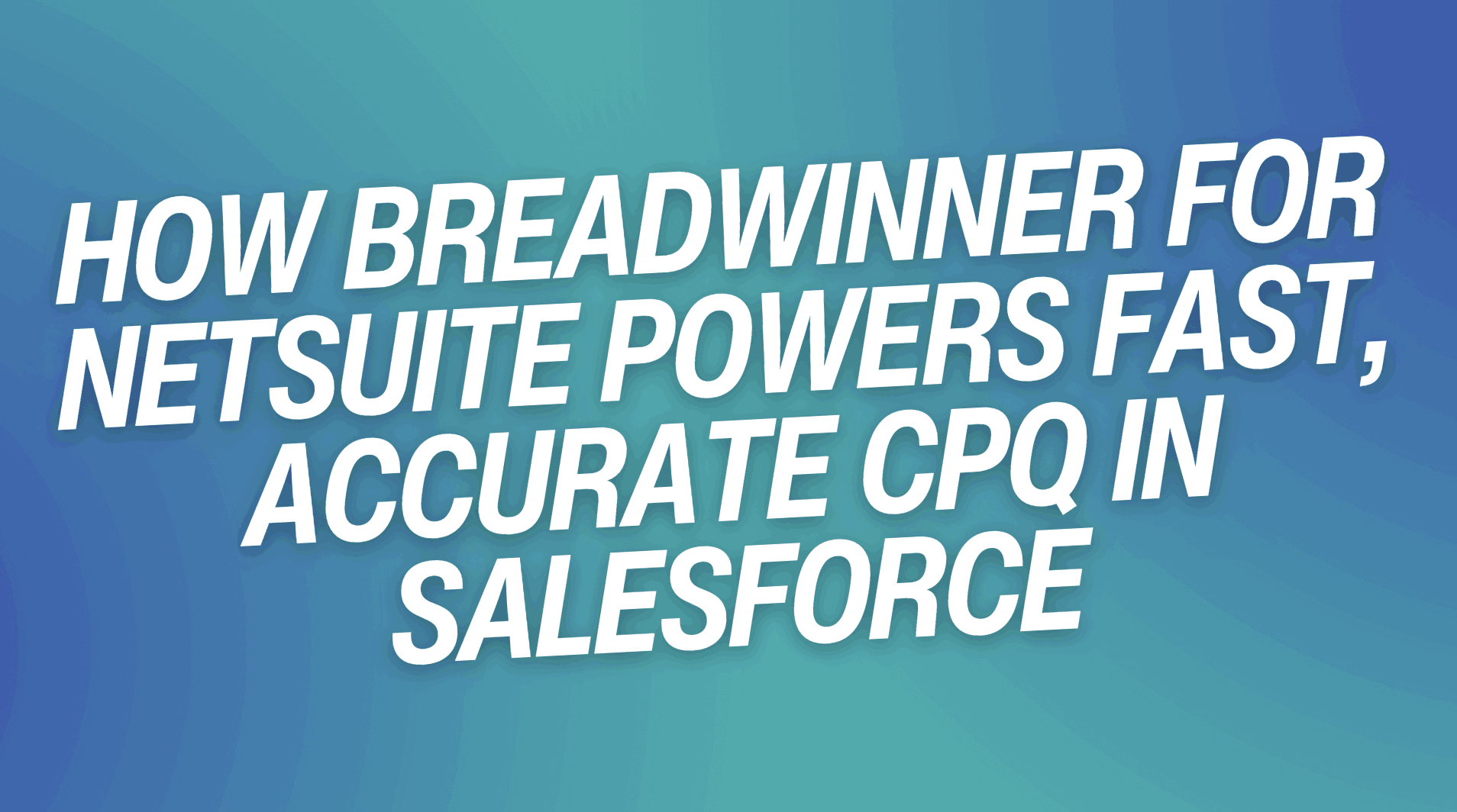 How Breadwinner for NetSuite Powers Fast, Accurate CPQ in Salesforce