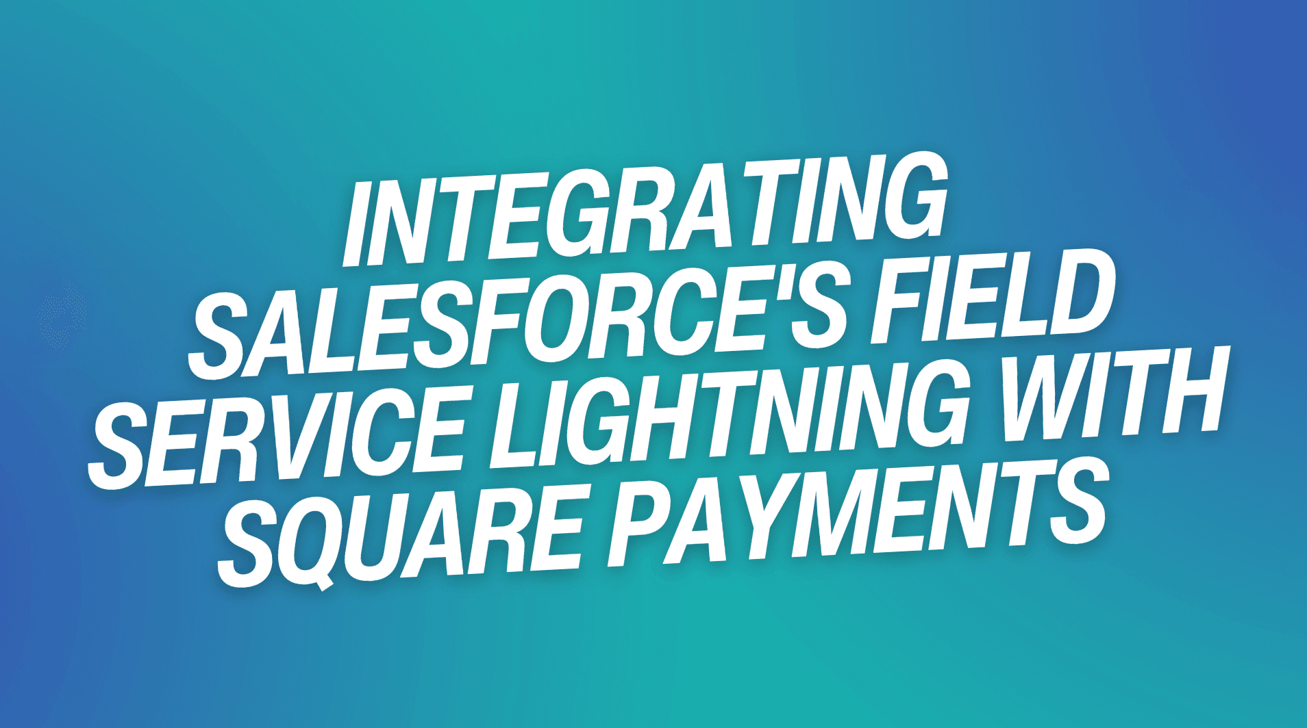 Integrating Salesforce’s Field Service Lightning with Square Payments