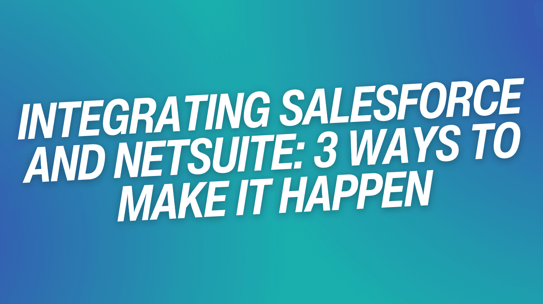 Integrating Salesforce and NetSuite: 3 Ways to Make it Happen