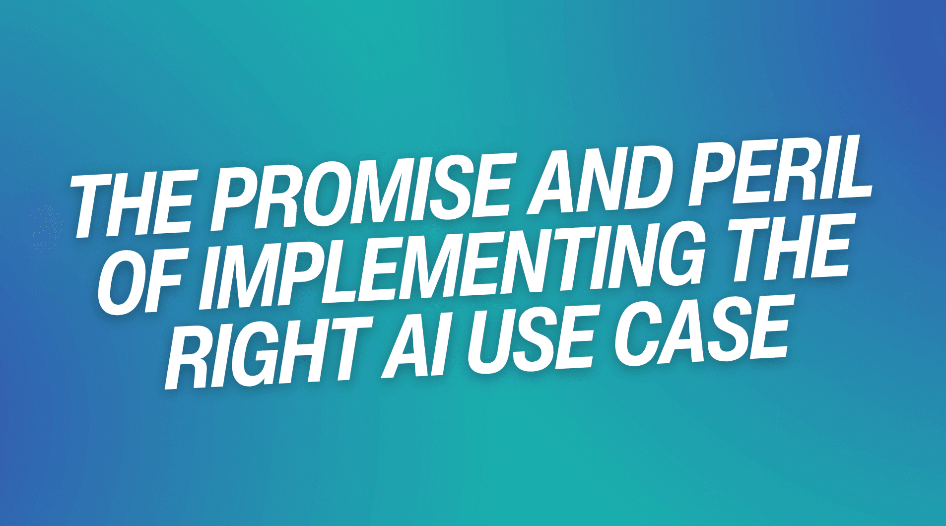 The Promise And Peril Of Implementing The Right AI Use Case