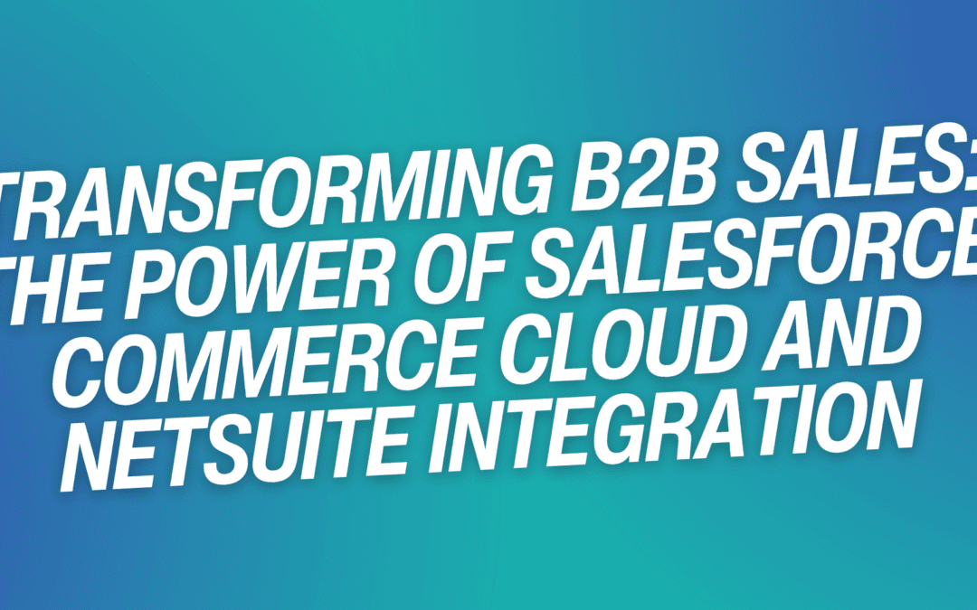 Transforming B2B Sales: The Power of Salesforce Commerce Cloud and NetSuite Integration