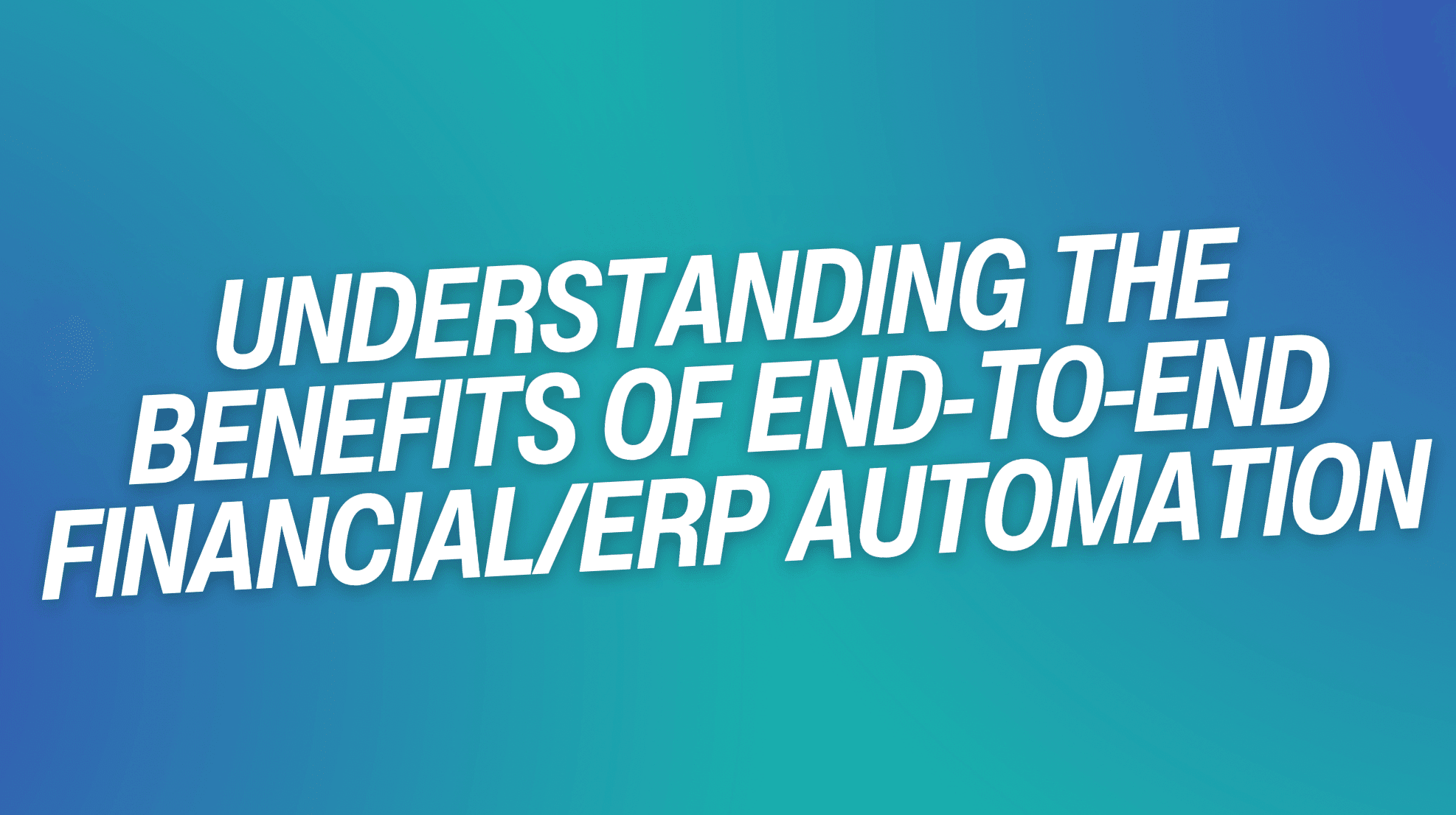 Understanding the Benefits of End-to-End Financial/ERP Automation
